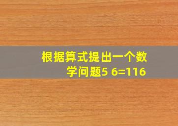 根据算式提出一个数学问题5 6=116